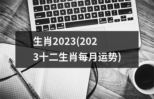 生肖2023(2023十二生肖每月运势)