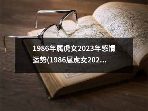 1986年属虎女2023年感情运势(1986属虎女2023年感情与婚姻)