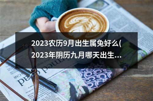 2023农历9月出生属兔好么(2023年阴历九月哪天出生好吗)