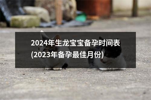 2024年生龙宝宝备孕时间表(2023年备孕佳月份)