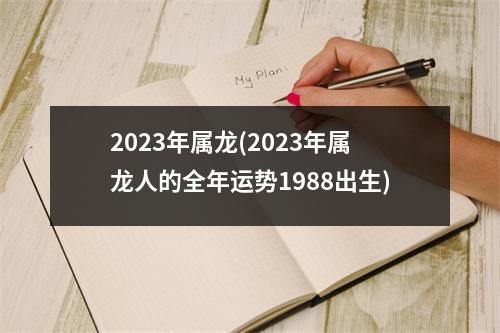 2023年属龙(2023年属龙人的全年运势1988出生)
