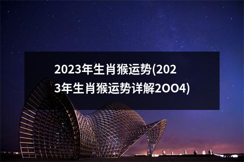 2023年生肖猴运势(2023年生肖猴运势详解2OO4)
