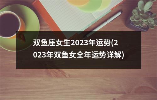 双鱼座女生2023年运势(2023年双鱼女全年运势详解)