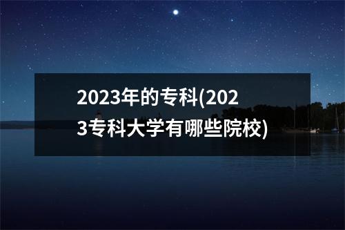 2023年的专科(2023专科大学有哪些院校)